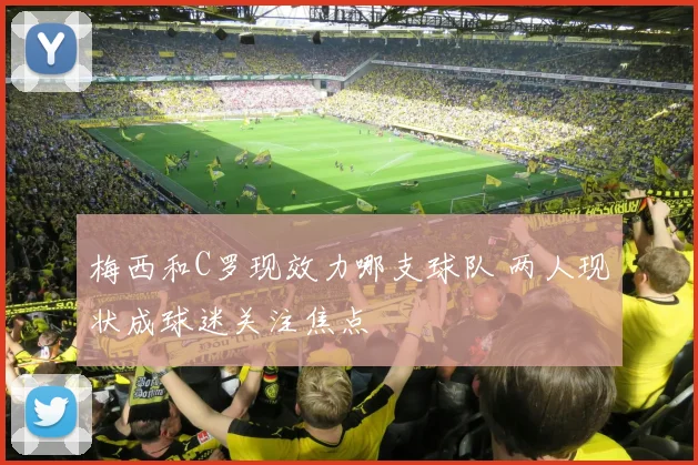 梅西和C罗现效力哪支球队 两人现状成球迷关注焦点