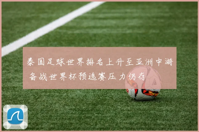 泰国足球世界排名上升至亚洲中游 备战世界杯预选赛压力仍存