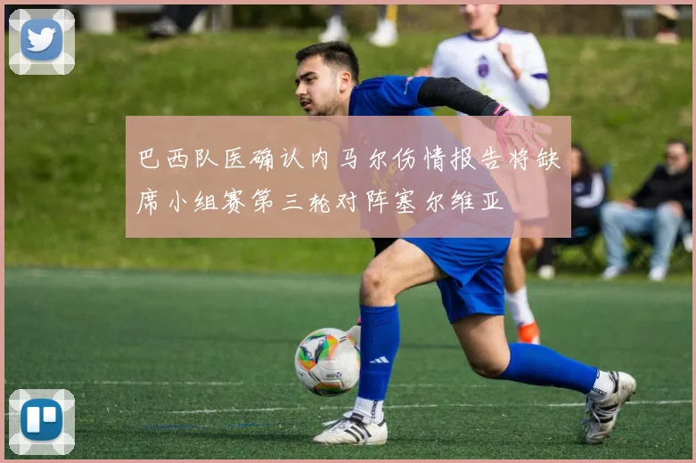 巴西队医确认内马尔伤情报告将缺席小组赛第三轮对阵塞尔维亚