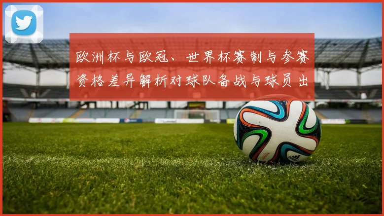 欧洲杯与欧冠、世界杯赛制与参赛资格差异解析对球队备战与球员出场影响