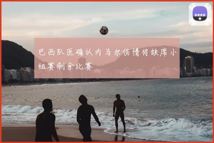 巴西队医确认内马尔伤情将缺席小组赛剩余比赛