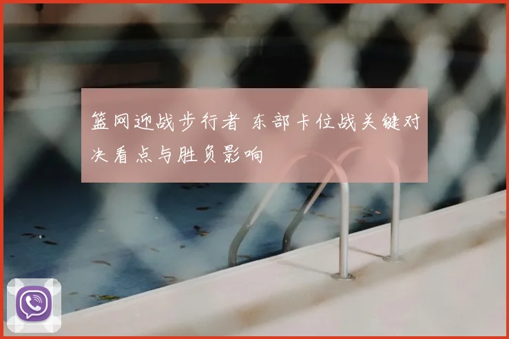 篮网迎战步行者 东部卡位战关键对决看点与胜负影响